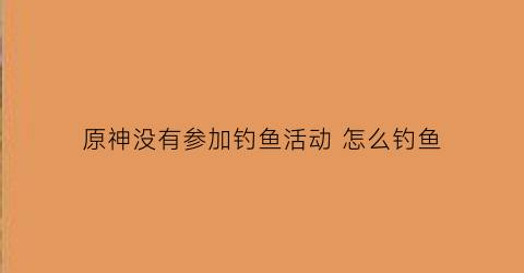 原神没有参加钓鱼活动 怎么钓鱼